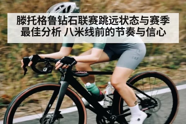 滕托格鲁钻石联赛跳远状态与赛季最佳分析 八米线前的节奏与信心