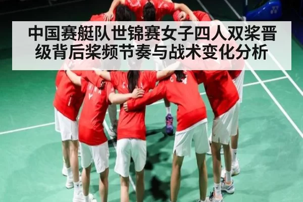 中国赛艇队世锦赛女子四人双桨晋级背后桨频节奏与战术变化分析