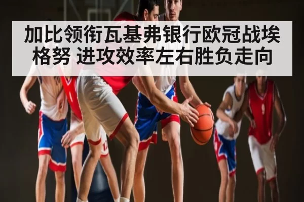加比领衔瓦基弗银行欧冠战埃格努 进攻效率左右胜负走向